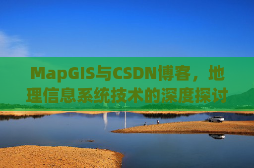 MapGIS与CSDN博客,地理信息系统技术的深度探讨